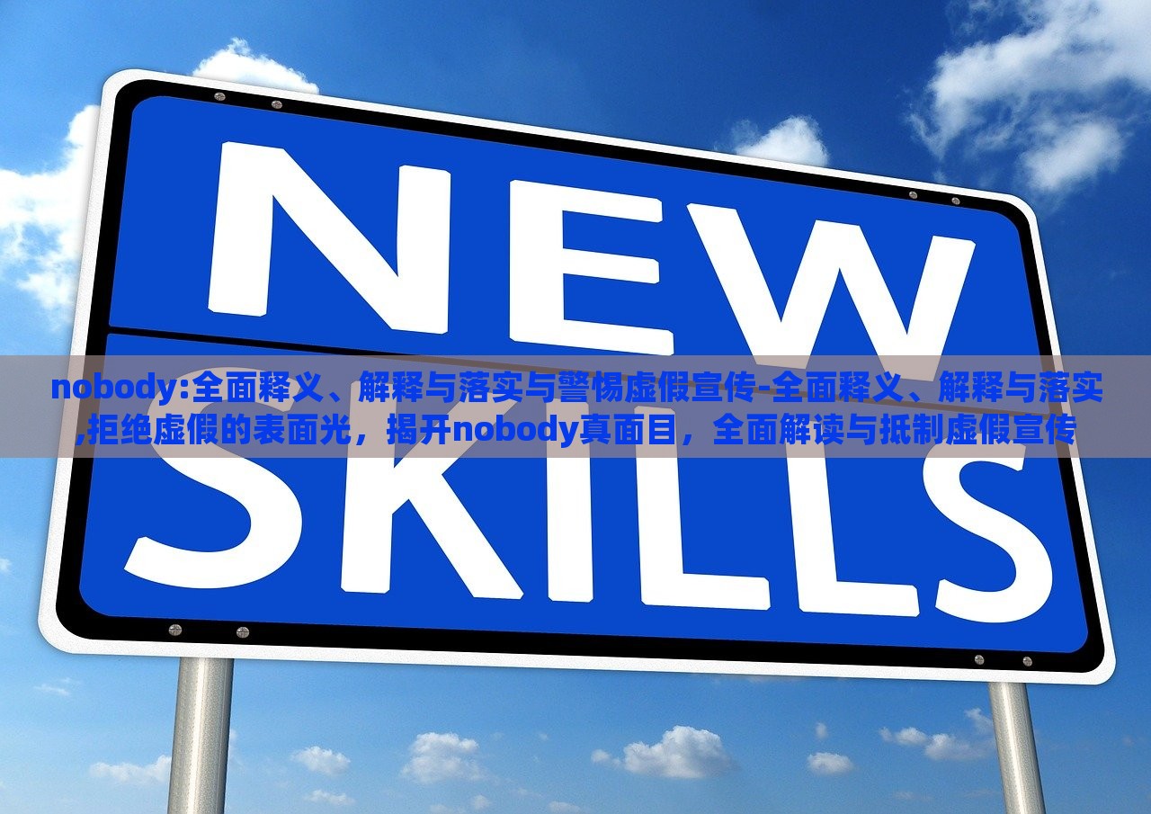 nobody:全面释义、解释与落实与警惕虚假宣传-全面释义、解释与落实,拒绝虚假的表面光，揭开nobody真面目，全面解读与抵制虚假宣传