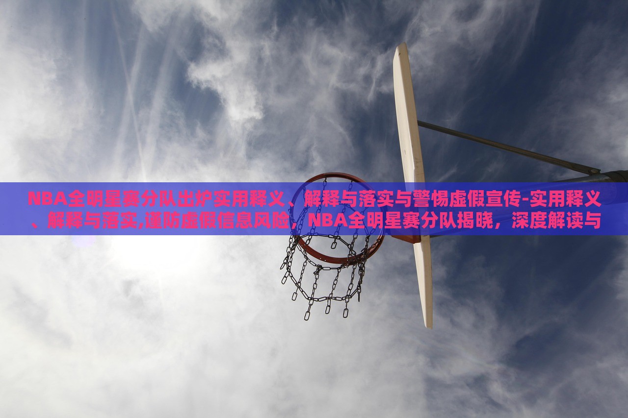NBA全明星赛分队出炉实用释义、解释与落实与警惕虚假宣传-实用释义、解释与落实,谨防虚假信息风险，NBA全明星赛分队揭晓，深度解读与防范虚假宣传指南
