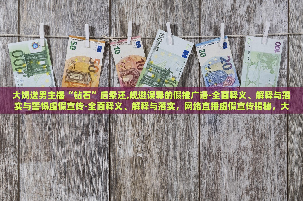 大妈送男主播“钻石”后索还,规避误导的假推广语-全面释义、解释与落实与警惕虚假宣传-全面释义、解释与落实，网络直播虚假宣传揭秘，大妈追星维权，警惕直播带货陷阱
