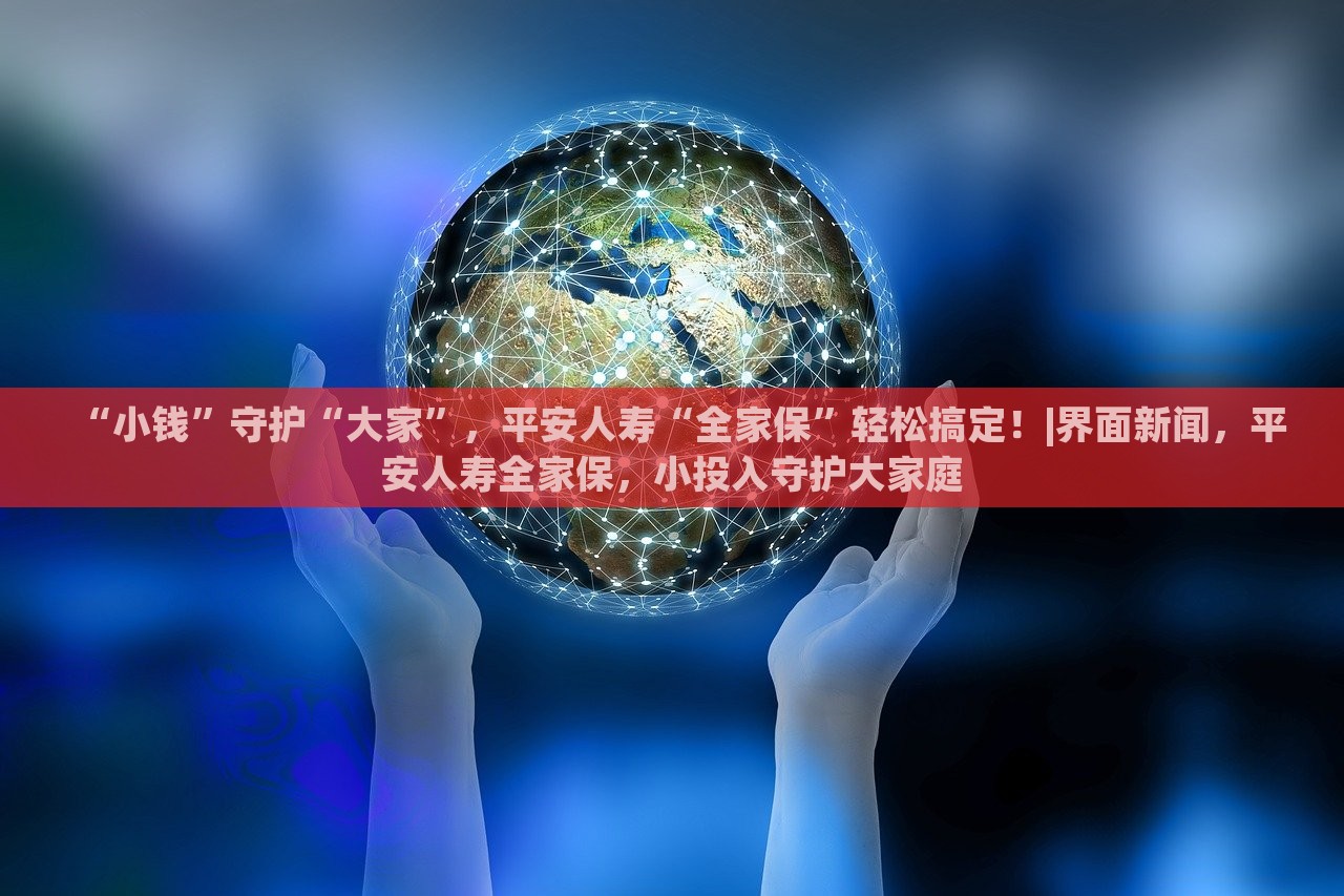 “小钱”守护“大家”，平安人寿“全家保”轻松搞定！|界面新闻，平安人寿全家保，小投入守护大家庭