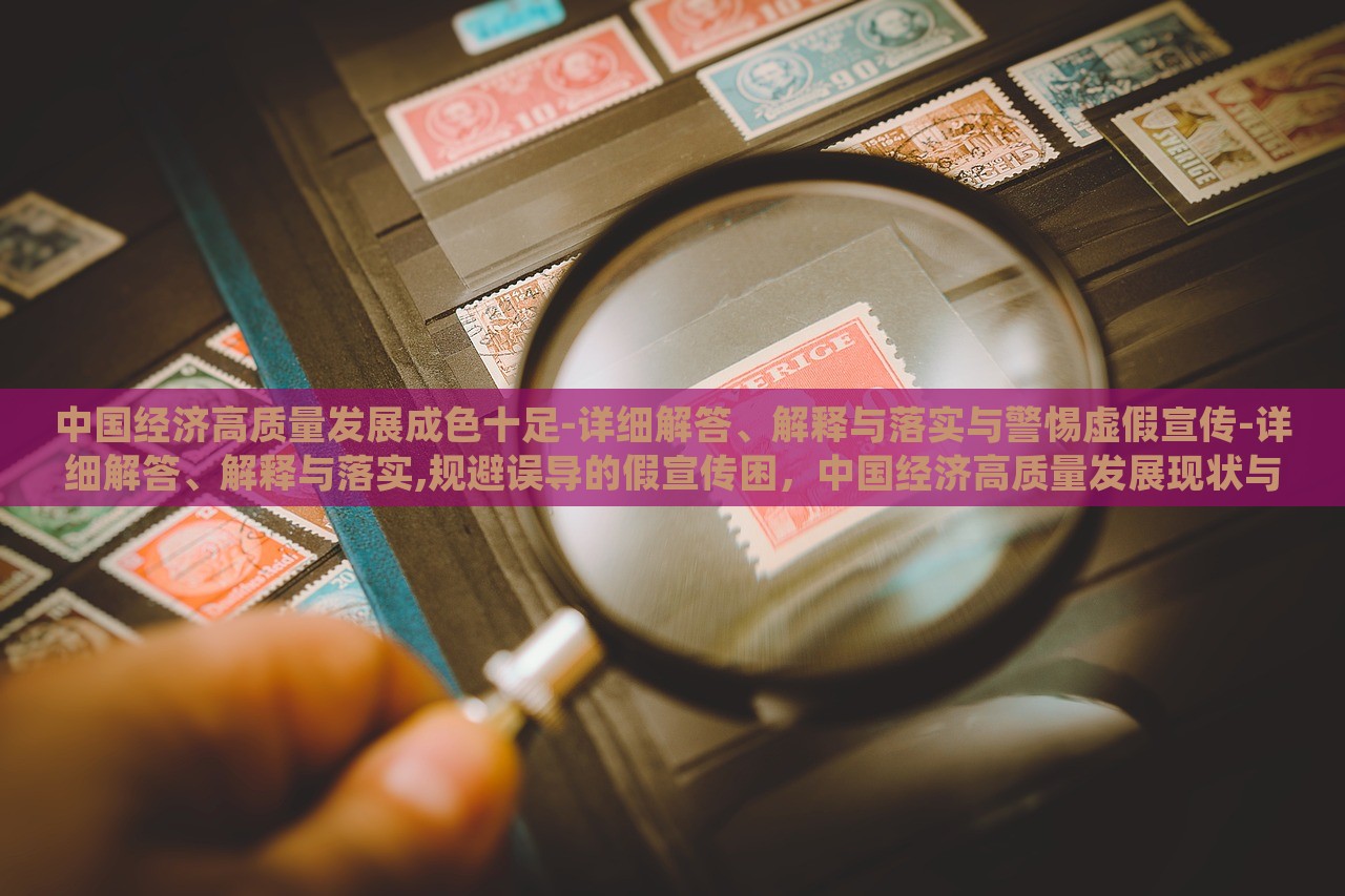中国经济高质量发展成色十足-详细解答、解释与落实与警惕虚假宣传-详细解答、解释与落实,规避误导的假宣传困，中国经济高质量发展现状与风险防范解析