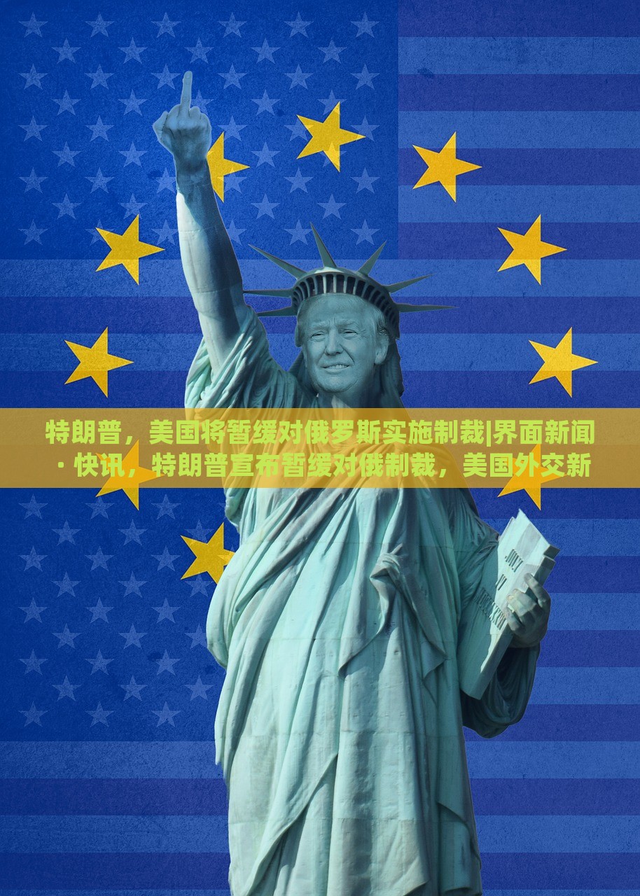 特朗普，美国将暂缓对俄罗斯实施制裁|界面新闻 · 快讯，特朗普宣布暂缓对俄制裁，美国外交新动向
