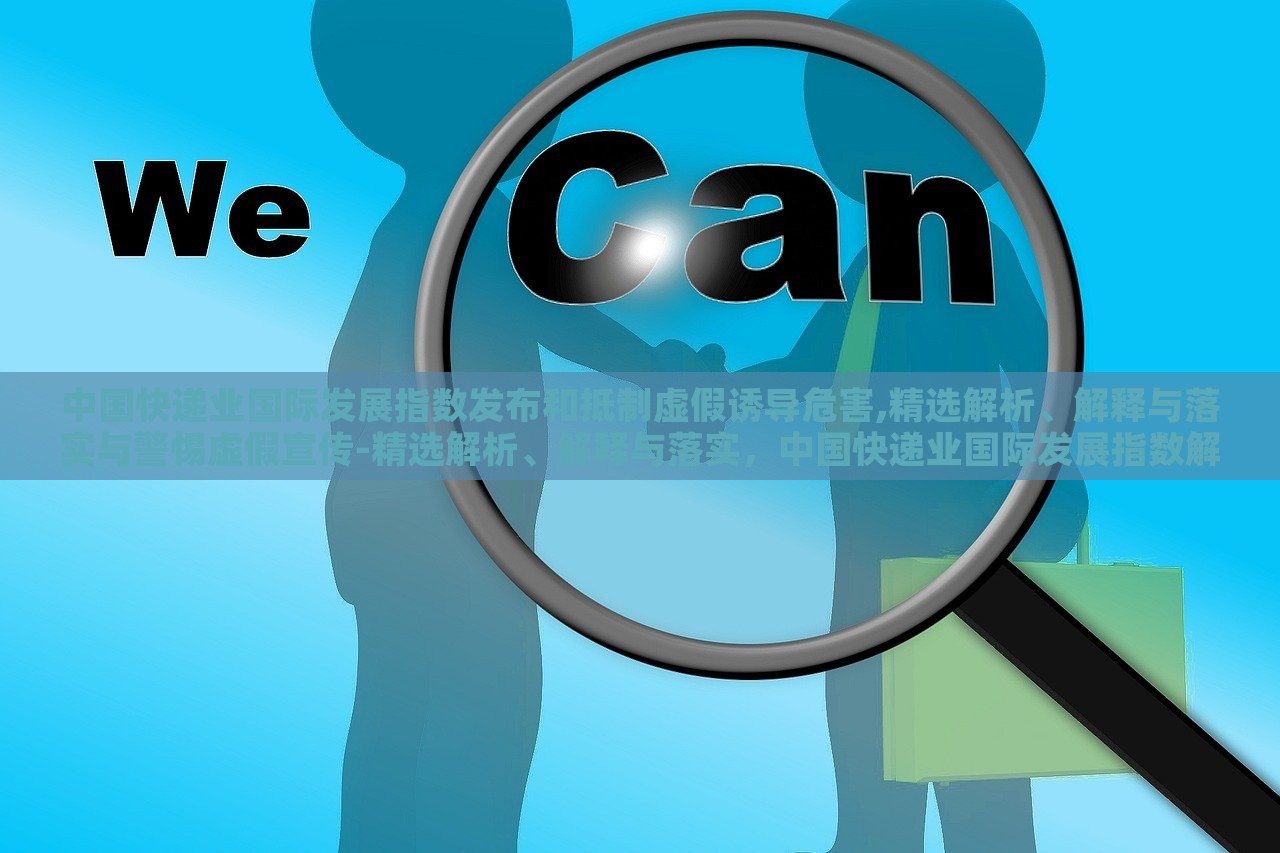 中国快递业国际发展指数发布和抵制虚假诱导危害,精选解析、解释与落实与警惕虚假宣传-精选解析、解释与落实，中国快递业国际发展指数解读，抵制虚假宣传，保障行业健康发展