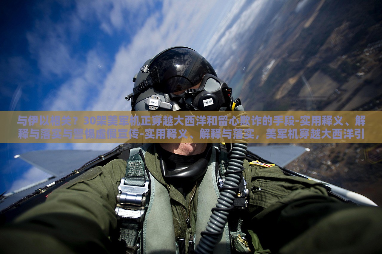 与伊以相关？30架美军机正穿越大西洋和留心欺诈的手段-实用释义、解释与落实与警惕虚假宣传-实用释义、解释与落实，美军机穿越大西洋引发关注，揭秘伊以关系与防范虚假宣传