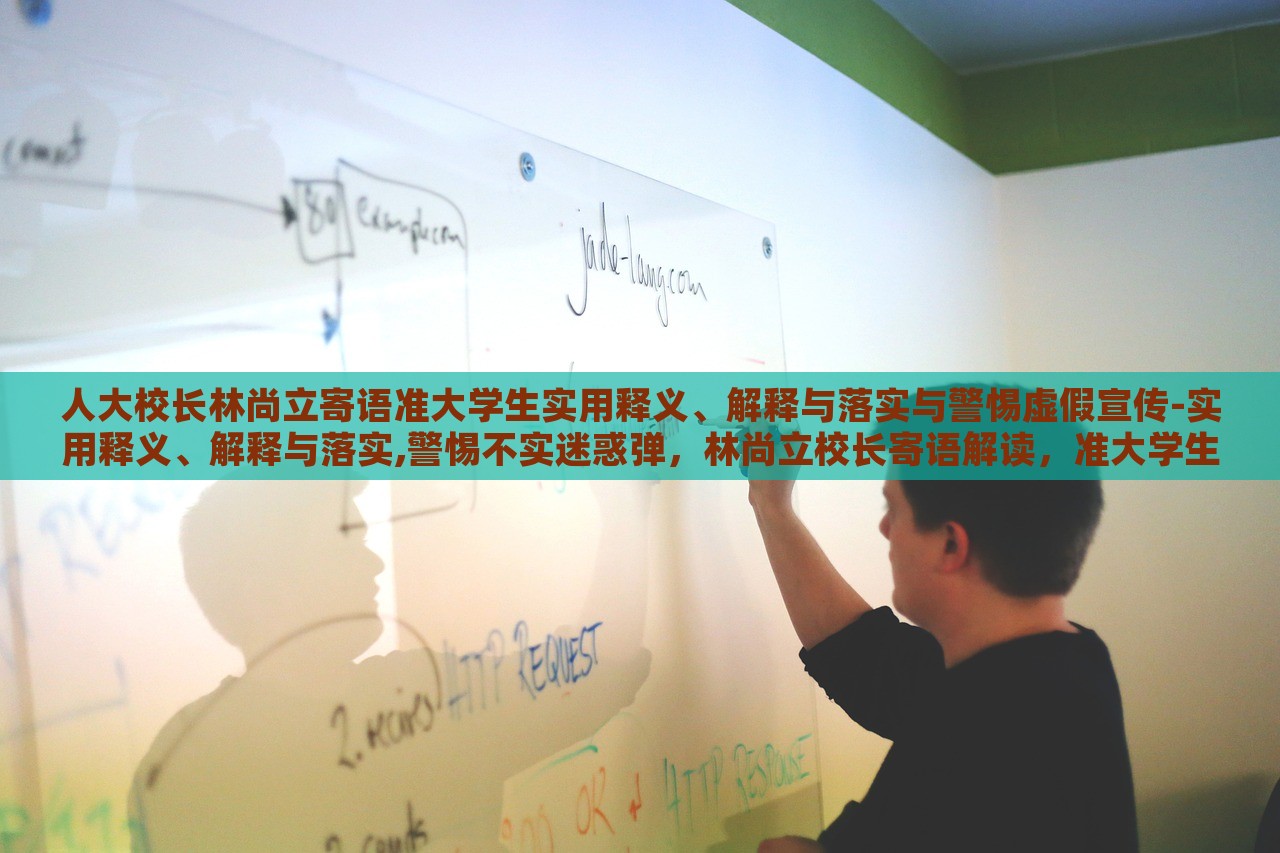 人大校长林尚立寄语准大学生实用释义、解释与落实与警惕虚假宣传-实用释义、解释与落实,警惕不实迷惑弹，林尚立校长寄语解读，准大学生实用指南与虚假宣传警惕