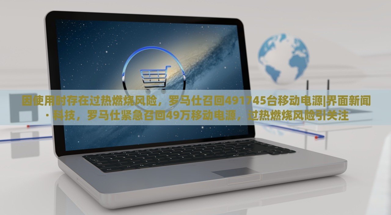 因使用时存在过热燃烧风险，罗马仕召回491745台移动电源|界面新闻 · 科技，罗马仕紧急召回49万移动电源，过热燃烧风险引关注