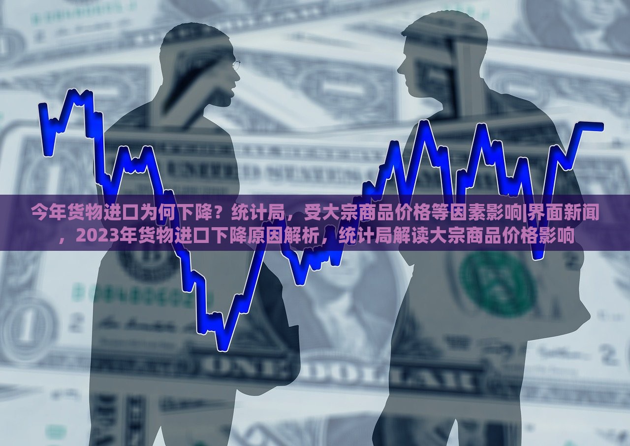 今年货物进口为何下降？统计局，受大宗商品价格等因素影响|界面新闻，2023年货物进口下降原因解析，统计局解读大宗商品价格影响