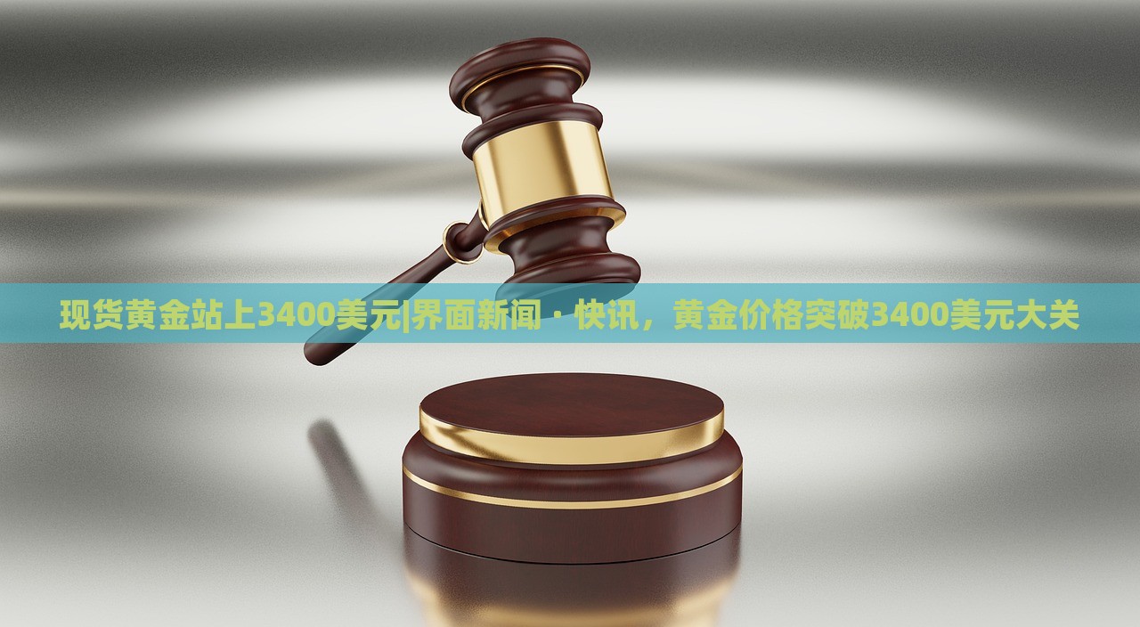 现货黄金站上3400美元|界面新闻 · 快讯，黄金价格突破3400美元大关