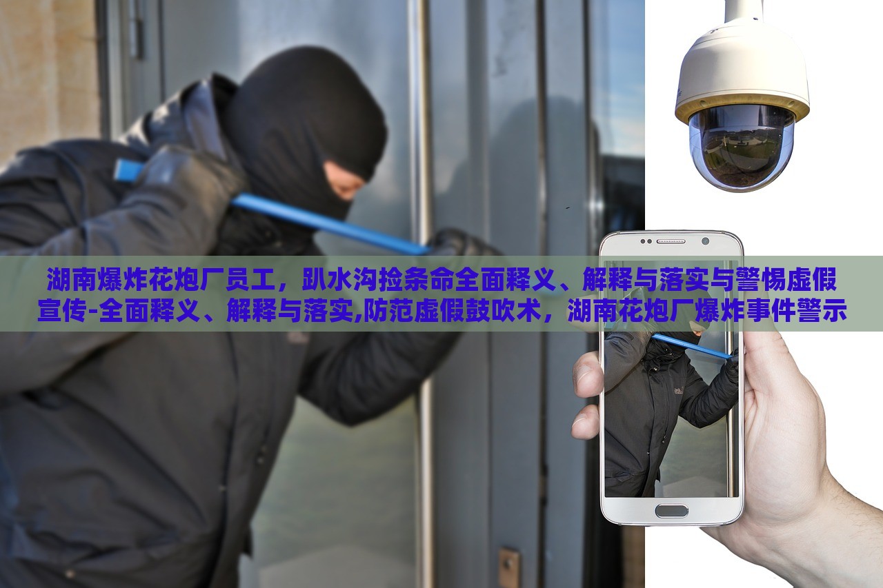湖南爆炸花炮厂员工，趴水沟捡条命全面释义、解释与落实与警惕虚假宣传-全面释义、解释与落实,防范虚假鼓吹术，湖南花炮厂爆炸事件警示，揭秘虚假宣传的全面解析与防范措施