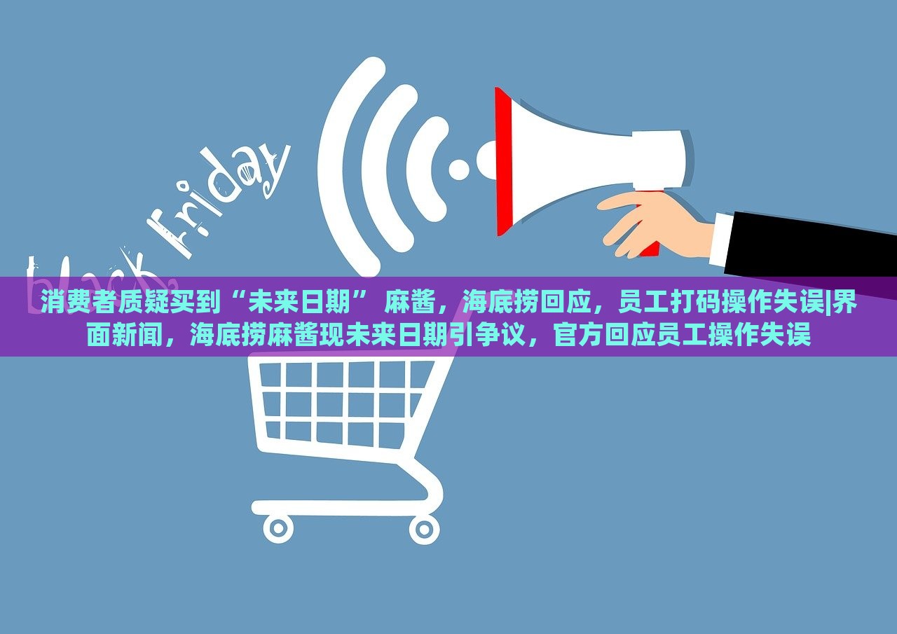 消费者质疑买到“未来日期” 麻酱，海底捞回应，员工打码操作失误|界面新闻，海底捞麻酱现未来日期引争议，官方回应员工操作失误