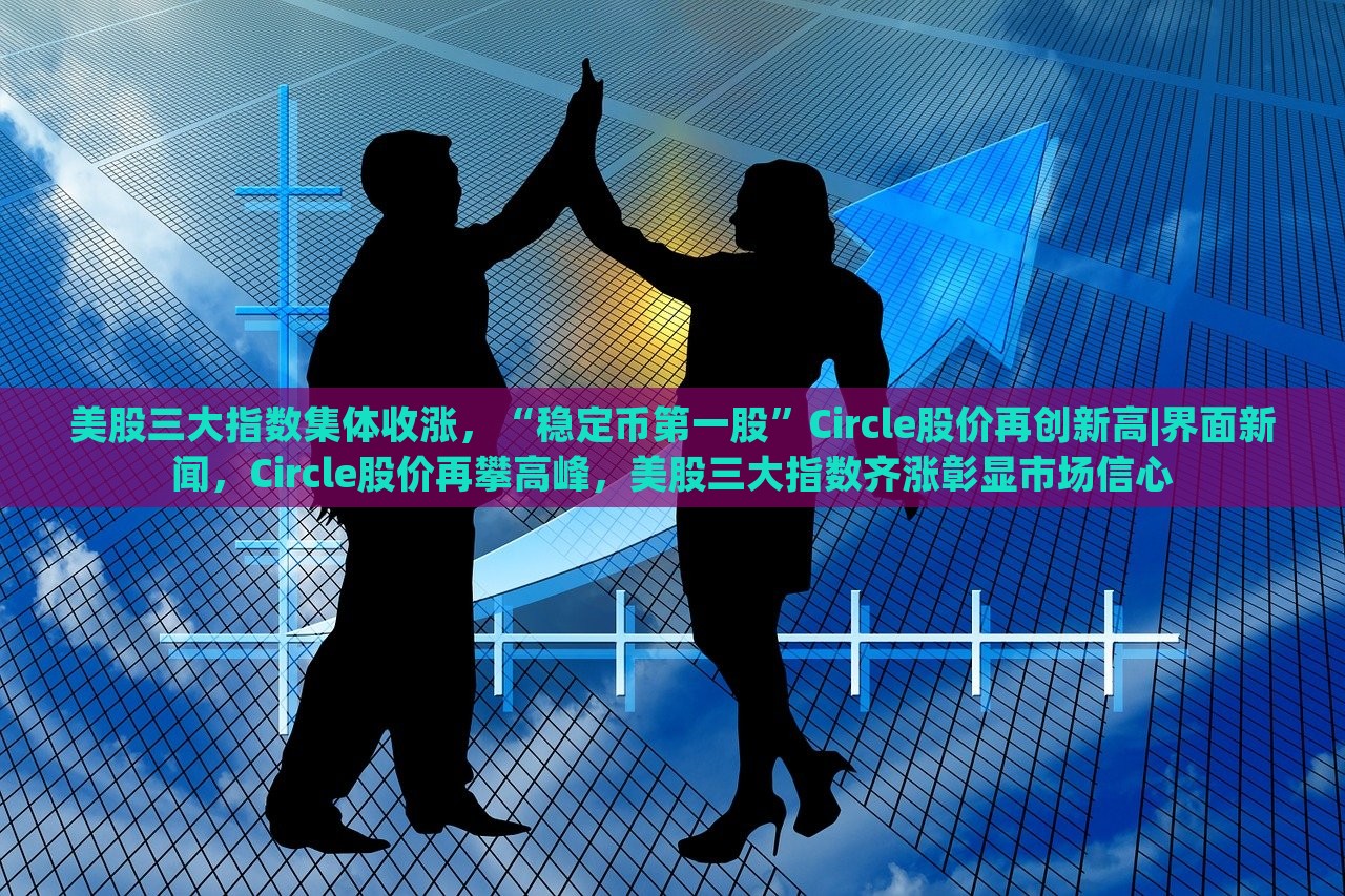 美股三大指数集体收涨，“稳定币第一股”Circle股价再创新高|界面新闻，Circle股价再攀高峰，美股三大指数齐涨彰显市场信心