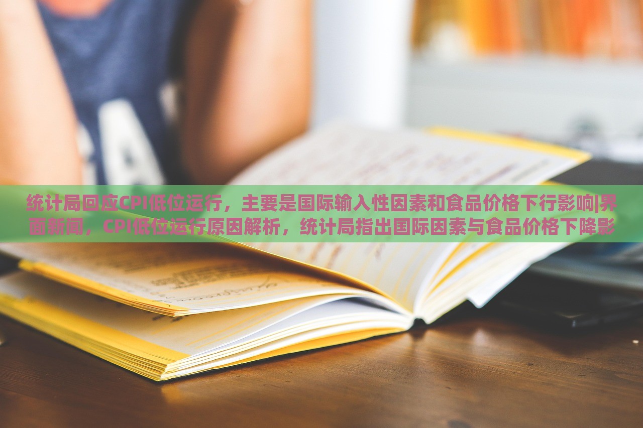 统计局回应CPI低位运行，主要是国际输入性因素和食品价格下行影响|界面新闻，CPI低位运行原因解析，统计局指出国际因素与食品价格下降影响显著