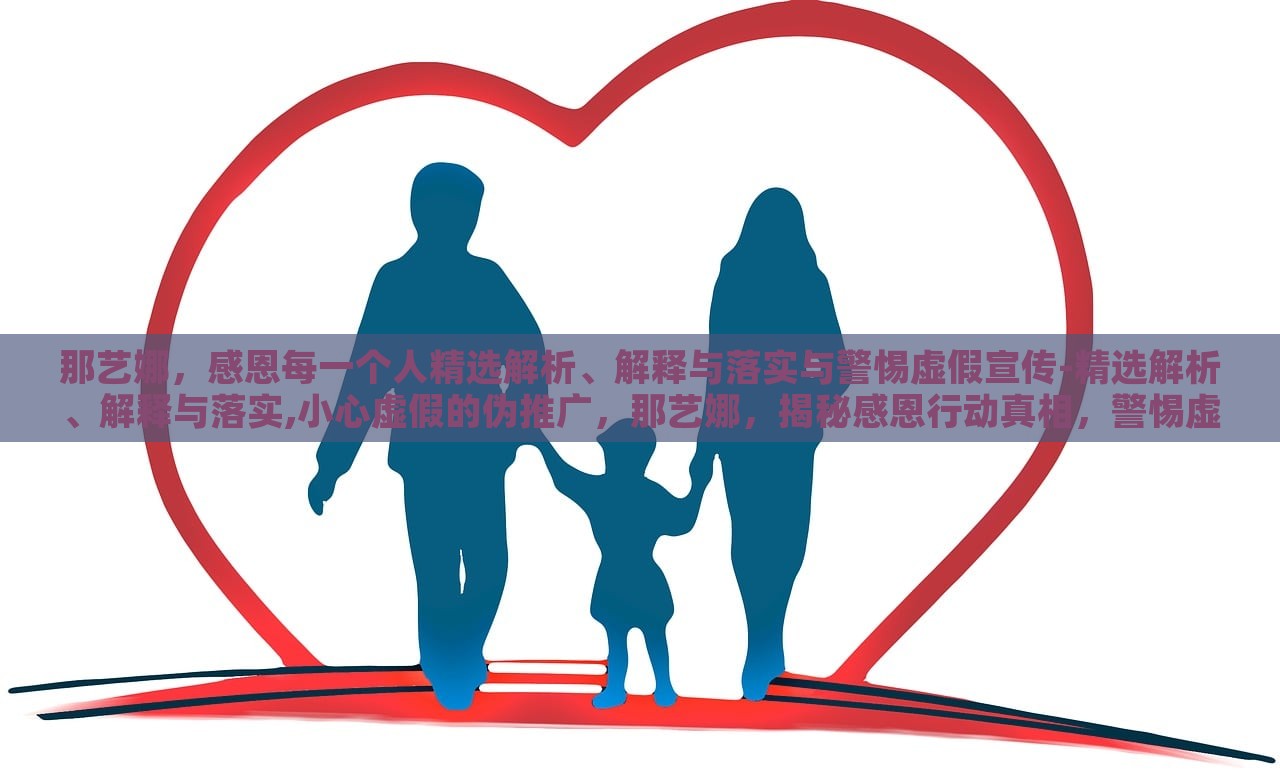 那艺娜，感恩每一个人精选解析、解释与落实与警惕虚假宣传-精选解析、解释与落实,小心虚假的伪推广，那艺娜，揭秘感恩行动真相，警惕虚假宣传陷阱