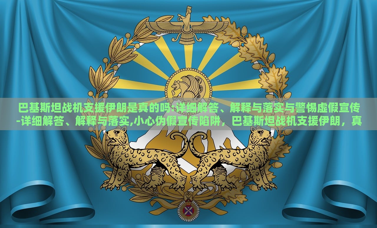 巴基斯坦战机支援伊朗是真的吗:详细解答、解释与落实与警惕虚假宣传-详细解答、解释与落实,小心伪假宣传陷阱，巴基斯坦战机支援伊朗，真相揭秘与虚假宣传警示