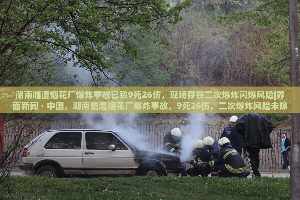 湖南临澧烟花厂爆炸事故已致9死26伤，现场存在二次爆炸闪爆风险|界面新闻 · 中国，湖南临澧烟花厂爆炸事故，9死26伤，二次爆炸风险未除