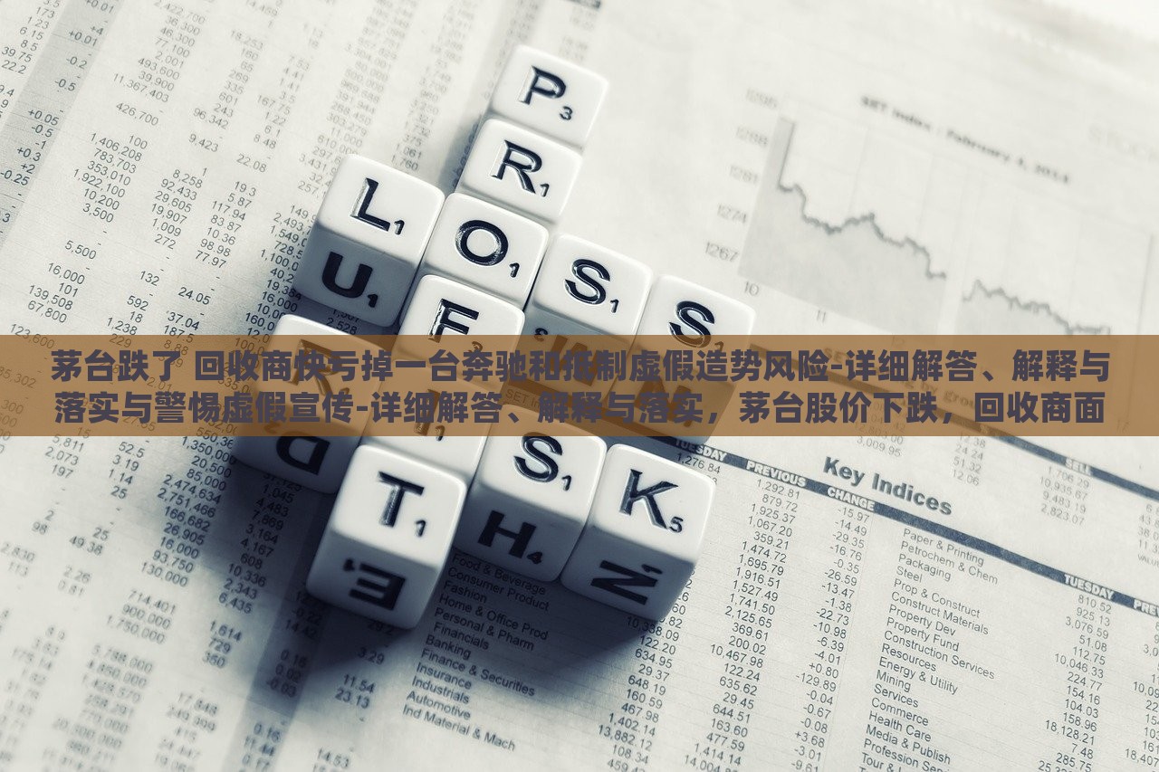 茅台跌了 回收商快亏掉一台奔驰和抵制虚假造势风险-详细解答、解释与落实与警惕虚假宣传-详细解答、解释与落实，茅台股价下跌，回收商面临巨额亏损与虚假宣传风险警惕