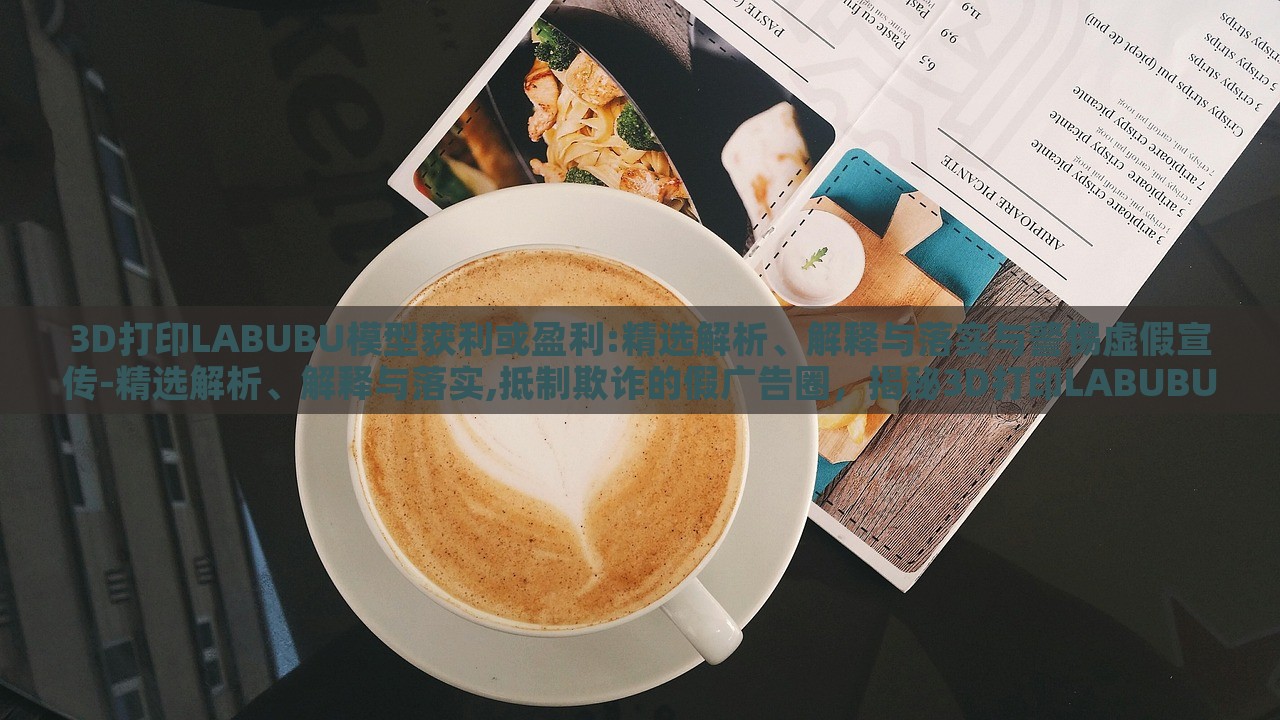 3D打印LABUBU模型获利或盈利:精选解析、解释与落实与警惕虚假宣传-精选解析、解释与落实,抵制欺诈的假广告圈，揭秘3D打印LABUBU盈利真相，精选分析、抵制虚假宣传指南
