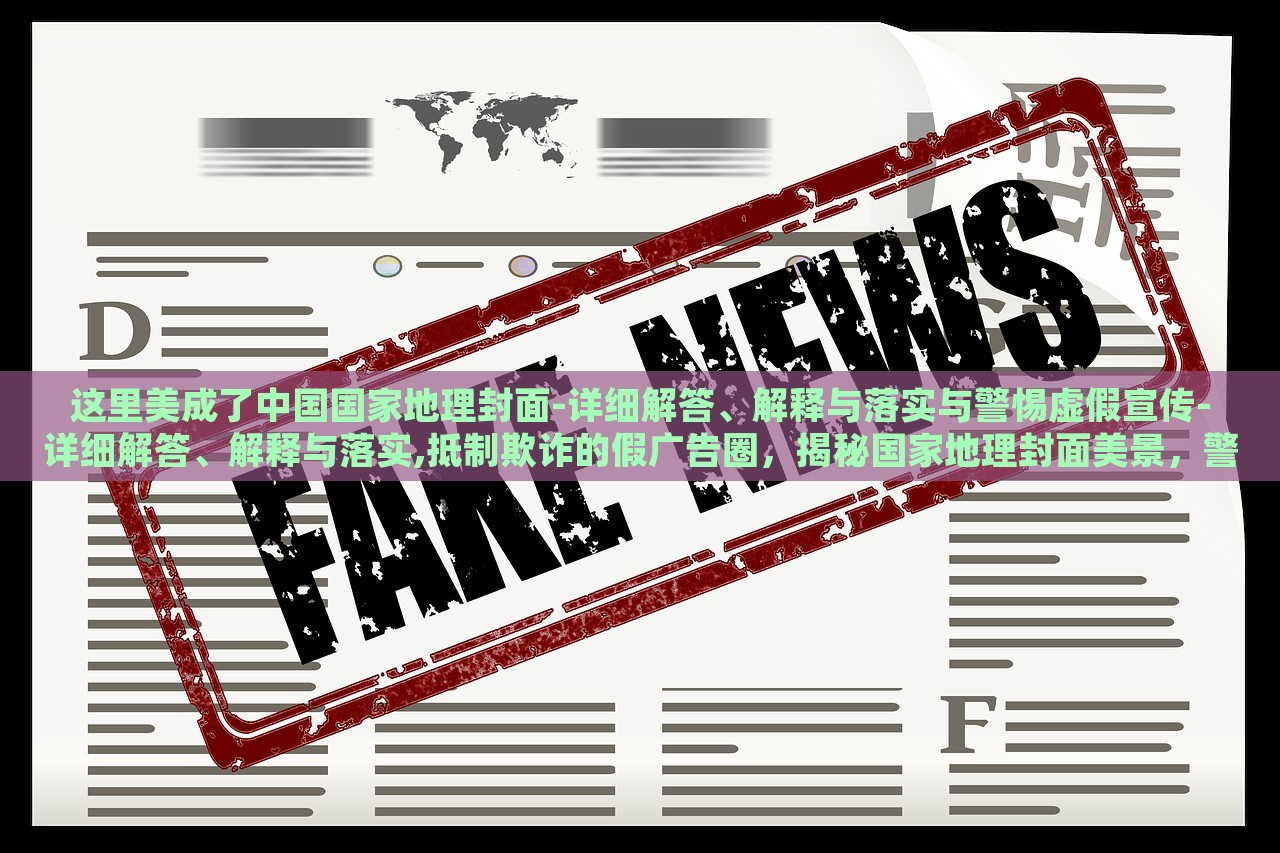 这里美成了中国国家地理封面-详细解答、解释与落实与警惕虚假宣传-详细解答、解释与落实,抵制欺诈的假广告圈，揭秘国家地理封面美景，警惕虚假宣传与欺诈广告