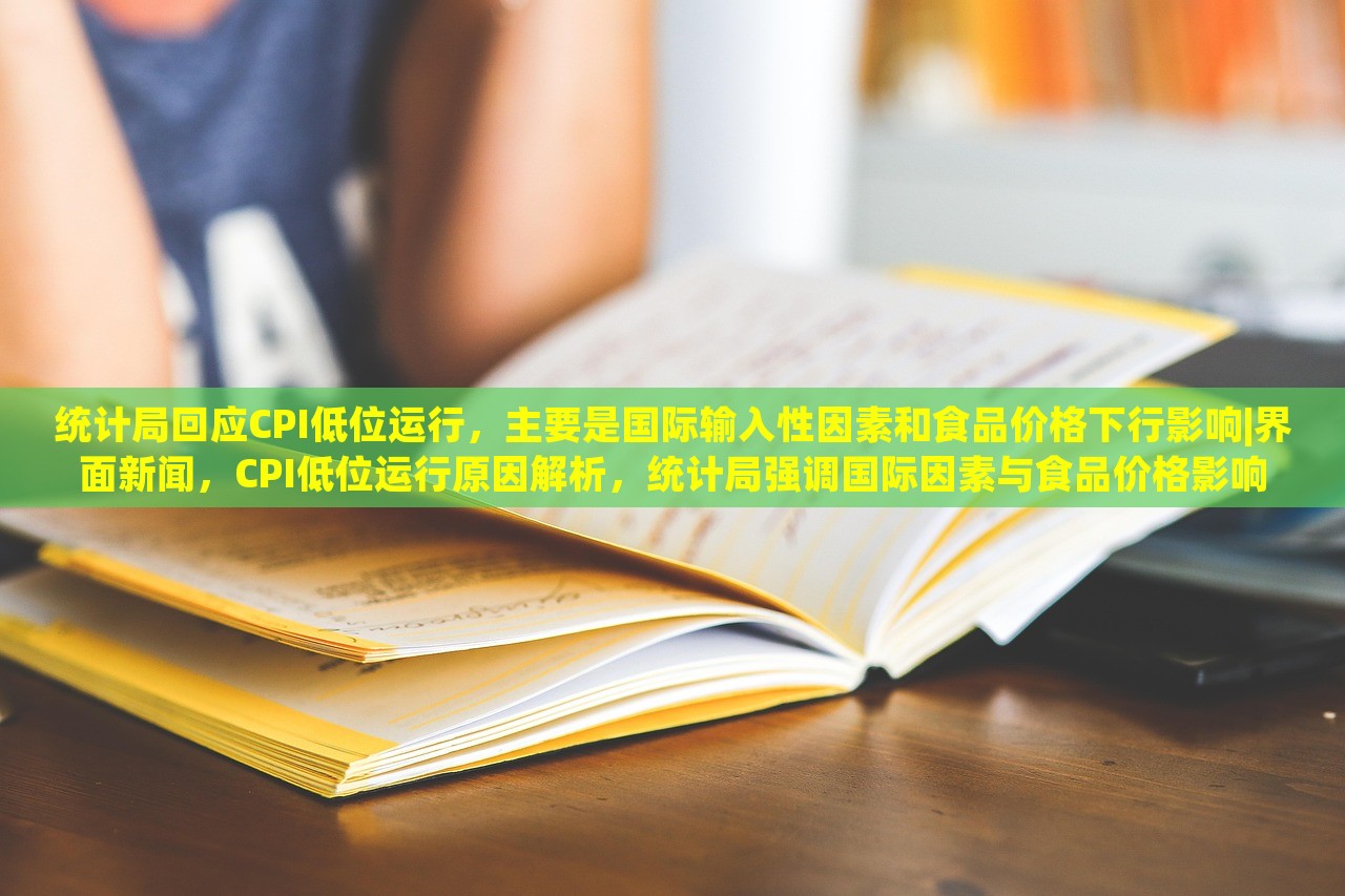 统计局回应CPI低位运行，主要是国际输入性因素和食品价格下行影响|界面新闻，CPI低位运行原因解析，统计局强调国际因素与食品价格影响