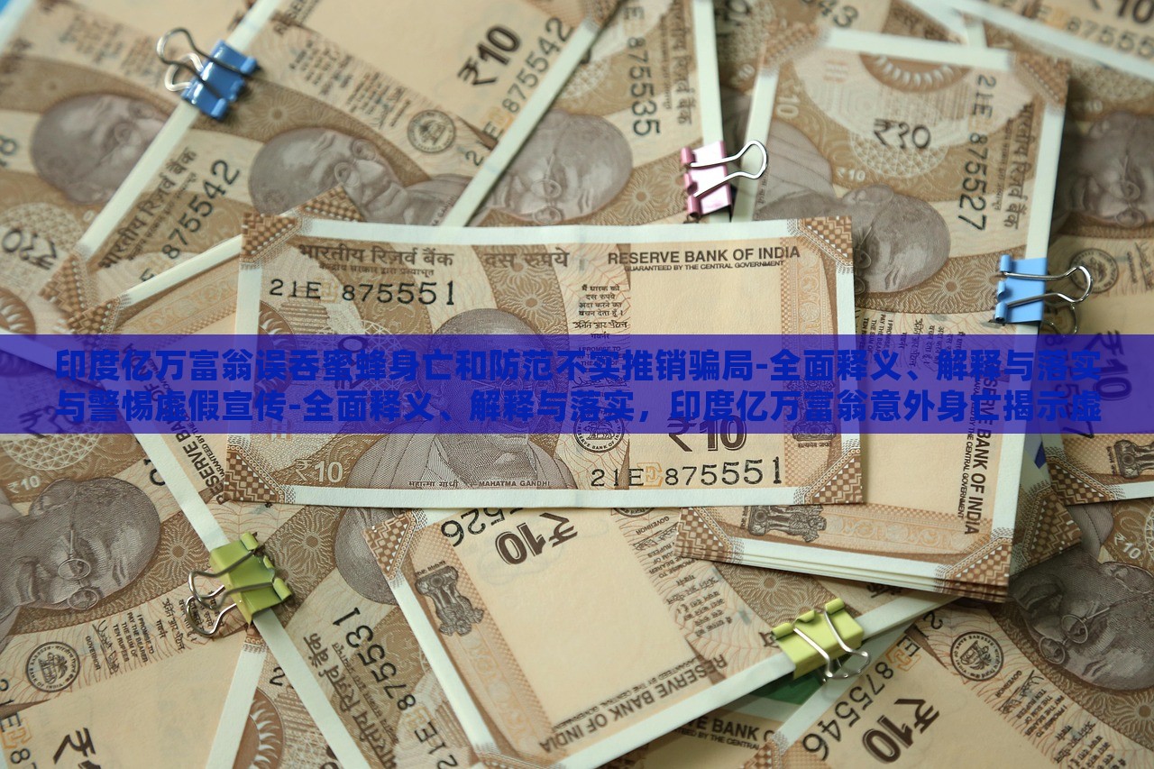 印度亿万富翁误吞蜜蜂身亡和防范不实推销骗局-全面释义、解释与落实与警惕虚假宣传-全面释义、解释与落实，印度亿万富翁意外身亡揭示虚假宣传风险，全面解读与防范策略