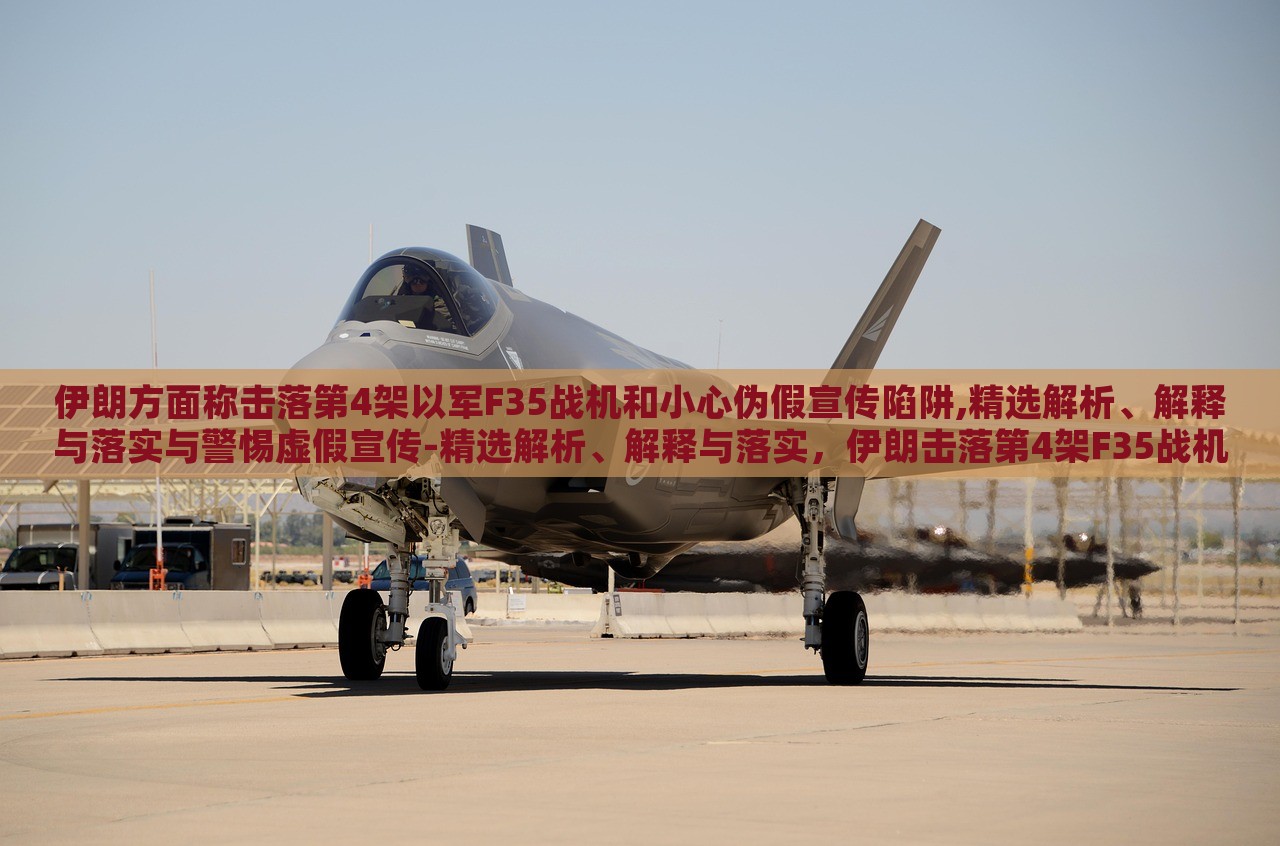 伊朗方面称击落第4架以军F35战机和小心伪假宣传陷阱,精选解析、解释与落实与警惕虚假宣传-精选解析、解释与落实，伊朗击落第4架F35战机真相揭秘，警惕虚假宣传陷阱