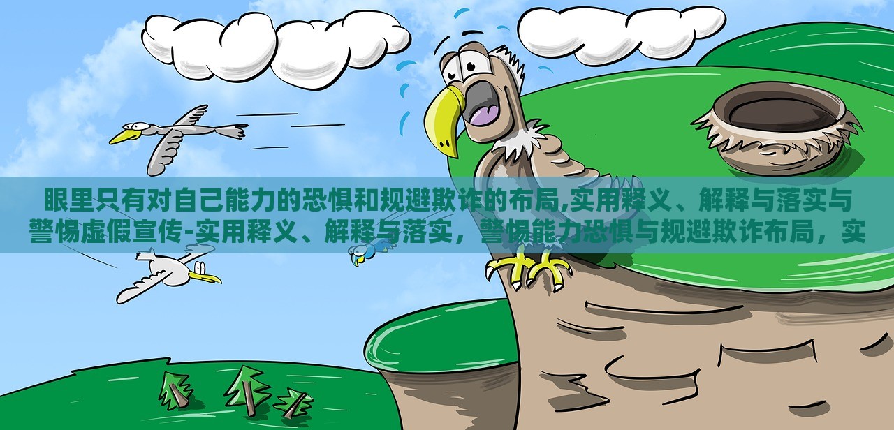 眼里只有对自己能力的恐惧和规避欺诈的布局,实用释义、解释与落实与警惕虚假宣传-实用释义、解释与落实，警惕能力恐惧与规避欺诈布局，实用指南与虚假宣传警示