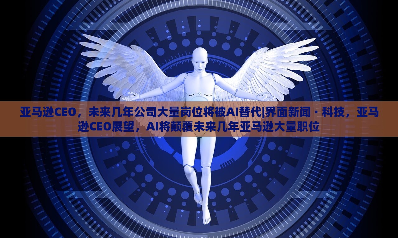 亚马逊CEO，未来几年公司大量岗位将被AI替代|界面新闻 · 科技，亚马逊CEO展望，AI将颠覆未来几年亚马逊大量职位