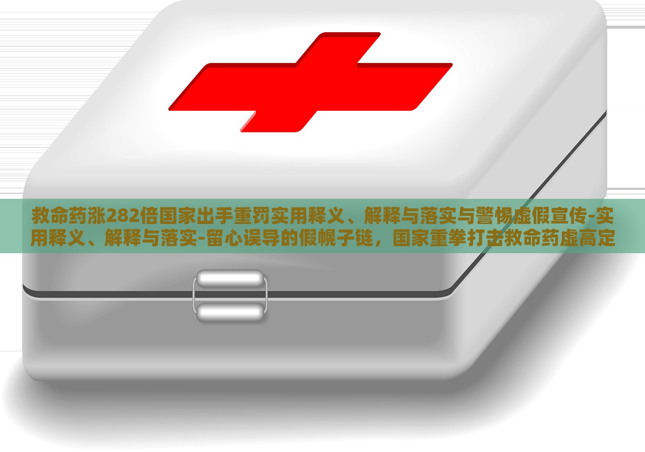 救命药涨282倍国家出手重罚实用释义、解释与落实与警惕虚假宣传-实用释义、解释与落实-留心误导的假幌子链，国家重拳打击救命药虚高定价，解读政策落实与防范虚假宣传风险