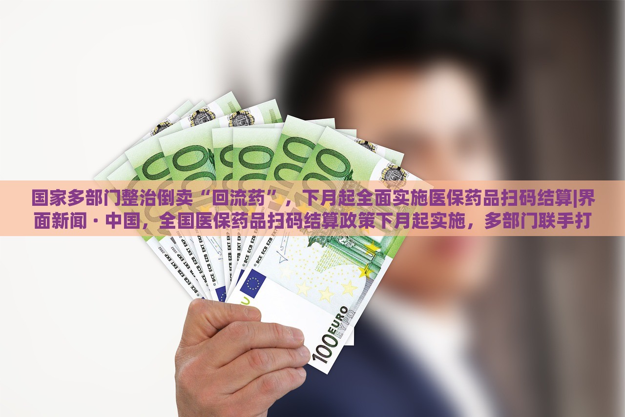 国家多部门整治倒卖“回流药”，下月起全面实施医保药品扫码结算|界面新闻 · 中国，全国医保药品扫码结算政策下月起实施，多部门联手打击回流药倒卖行为