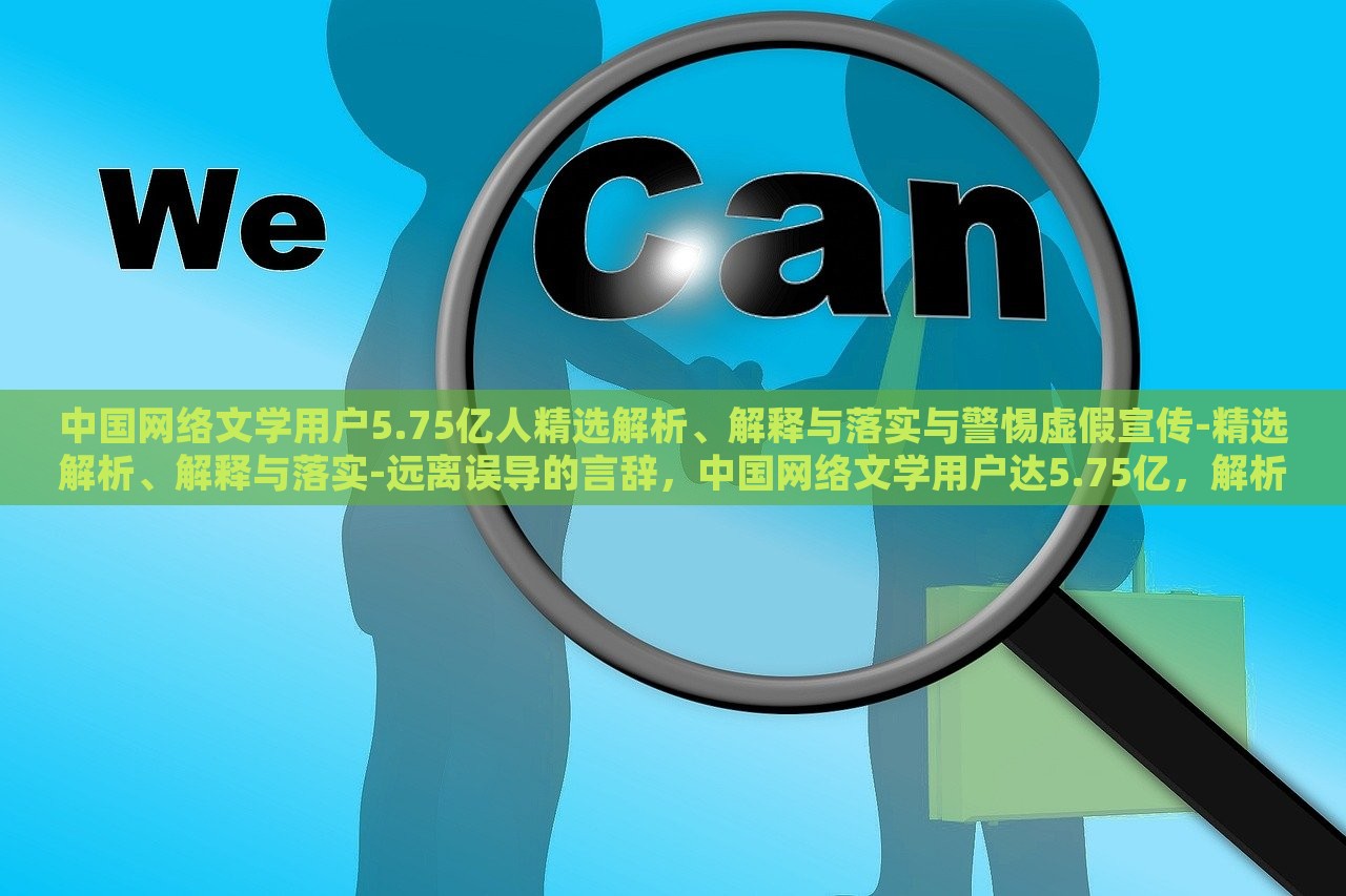 中国网络文学用户5.75亿人精选解析、解释与落实与警惕虚假宣传-精选解析、解释与落实-远离误导的言辞，中国网络文学用户达5.75亿，解析现状、应对虚假宣传与误导风险
