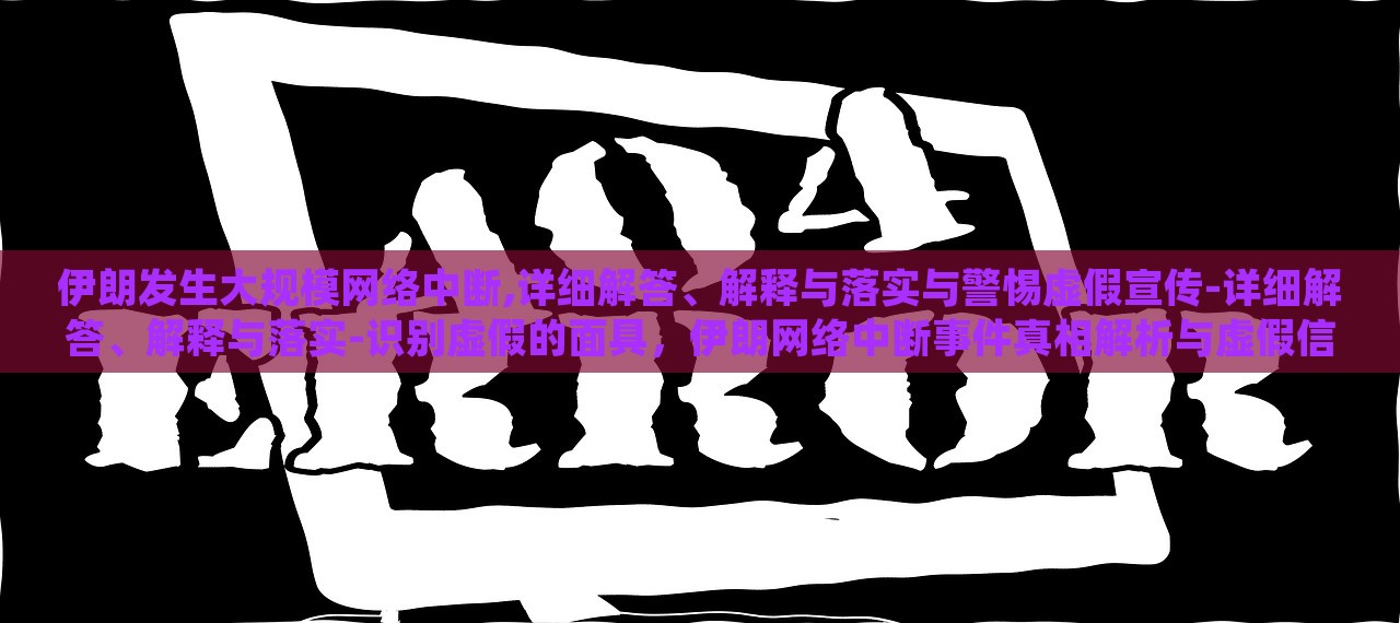 伊朗发生大规模网络中断,详细解答、解释与落实与警惕虚假宣传-详细解答、解释与落实-识别虚假的面具，伊朗网络中断事件真相解析与虚假信息识别警示