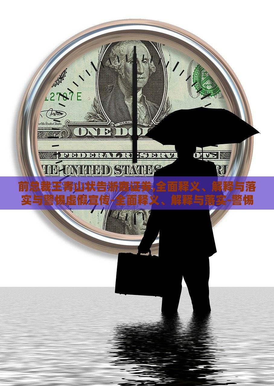 前总裁王青山状告浙商证券,全面释义、解释与落实与警惕虚假宣传-全面释义、解释与落实-警惕虚假的假广告云，前浙商证券总裁王青山诉讼案，揭露虚假宣传真相与警示