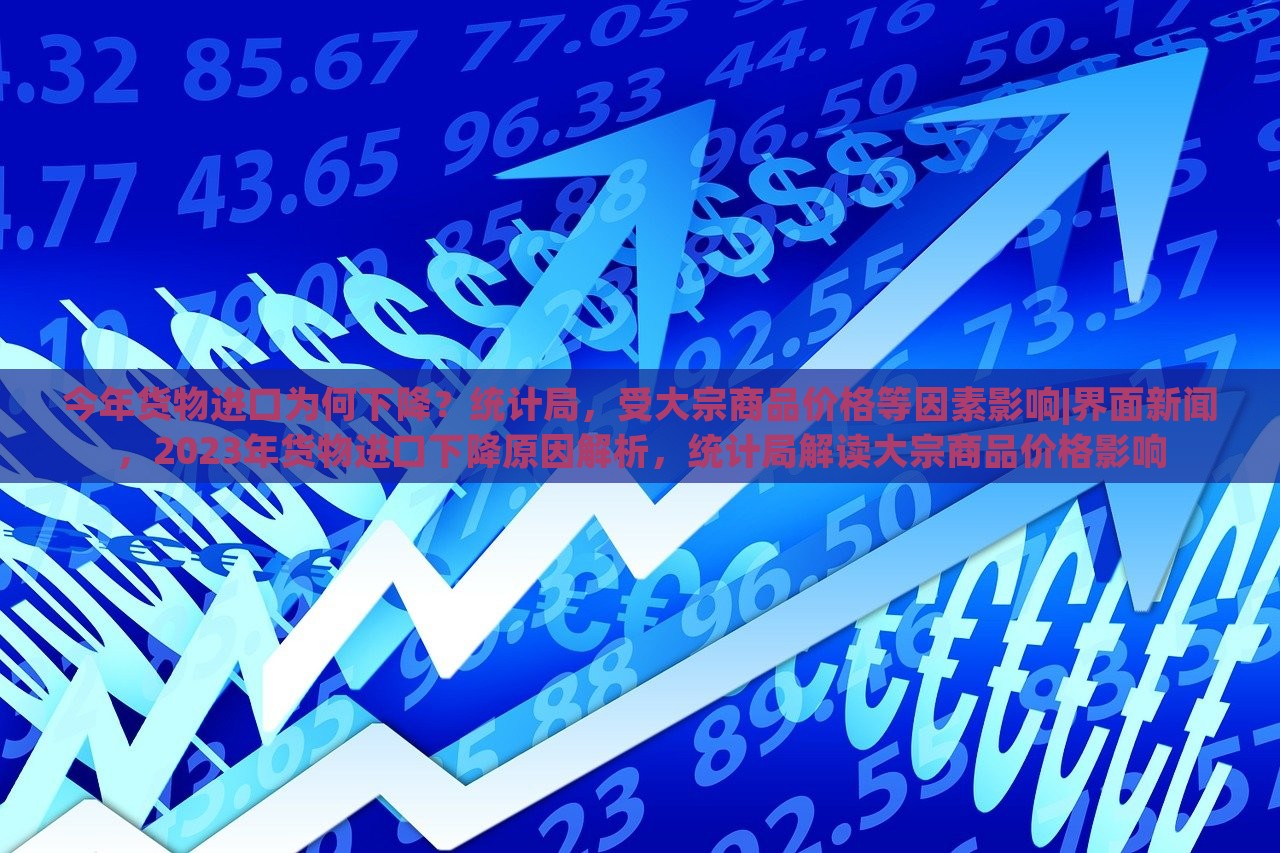 今年货物进口为何下降？统计局，受大宗商品价格等因素影响|界面新闻，2023年货物进口下降原因解析，统计局解读大宗商品价格影响