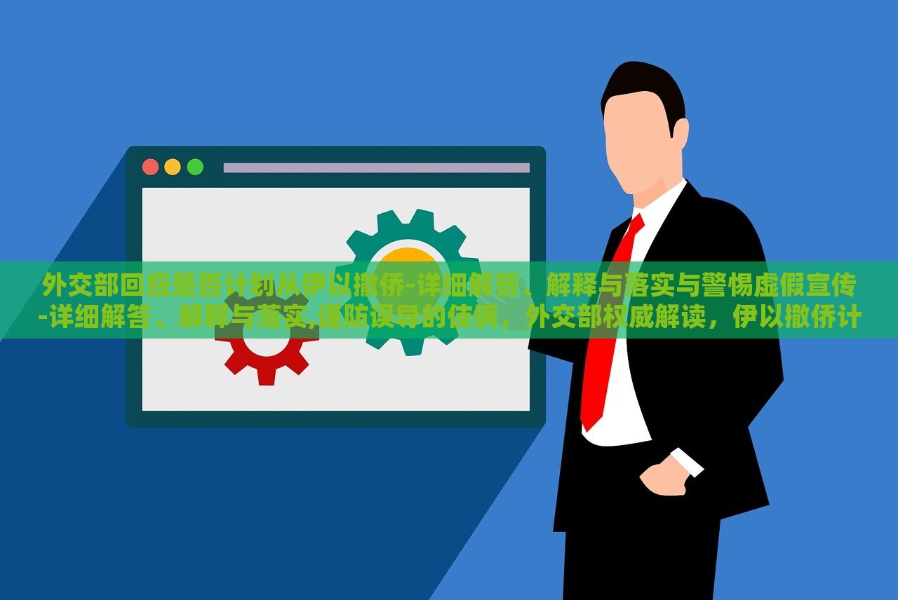 外交部回应是否计划从伊以撤侨-详细解答、解释与落实与警惕虚假宣传-详细解答、解释与落实,谨防误导的伎俩，外交部权威解读，伊以撤侨计划及虚假宣传防范