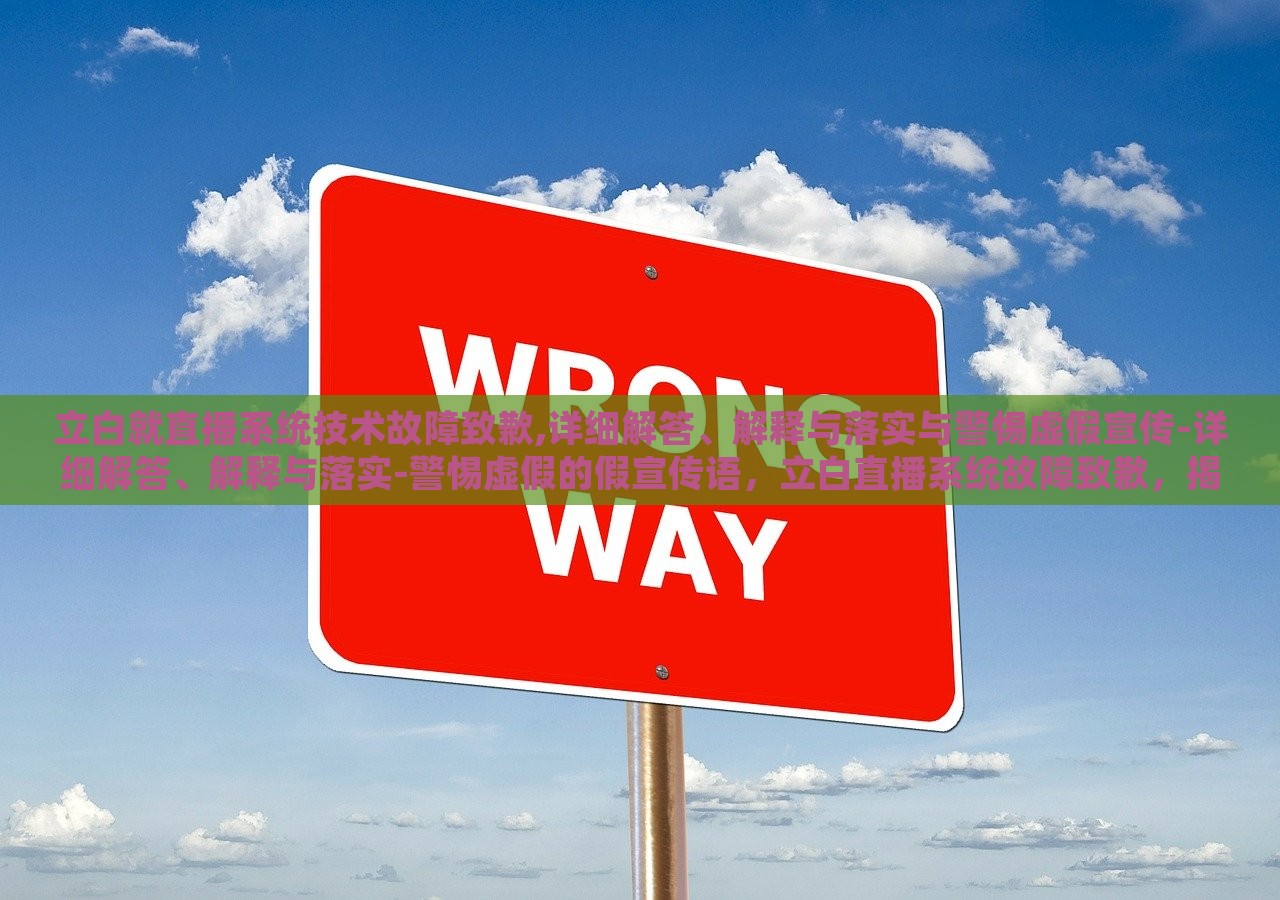 立白就直播系统技术故障致歉,详细解答、解释与落实与警惕虚假宣传-详细解答、解释与落实-警惕虚假的假宣传语，立白直播系统故障致歉，揭秘虚假宣传，落实整改措施