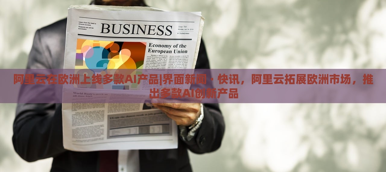 阿里云在欧洲上线多款AI产品|界面新闻 · 快讯，阿里云拓展欧洲市场，推出多款AI创新产品