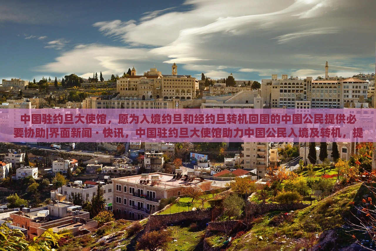 中国驻约旦大使馆，愿为入境约旦和经约旦转机回国的中国公民提供必要协助|界面新闻 · 快讯，中国驻约旦大使馆助力中国公民入境及转机，提供必要协助