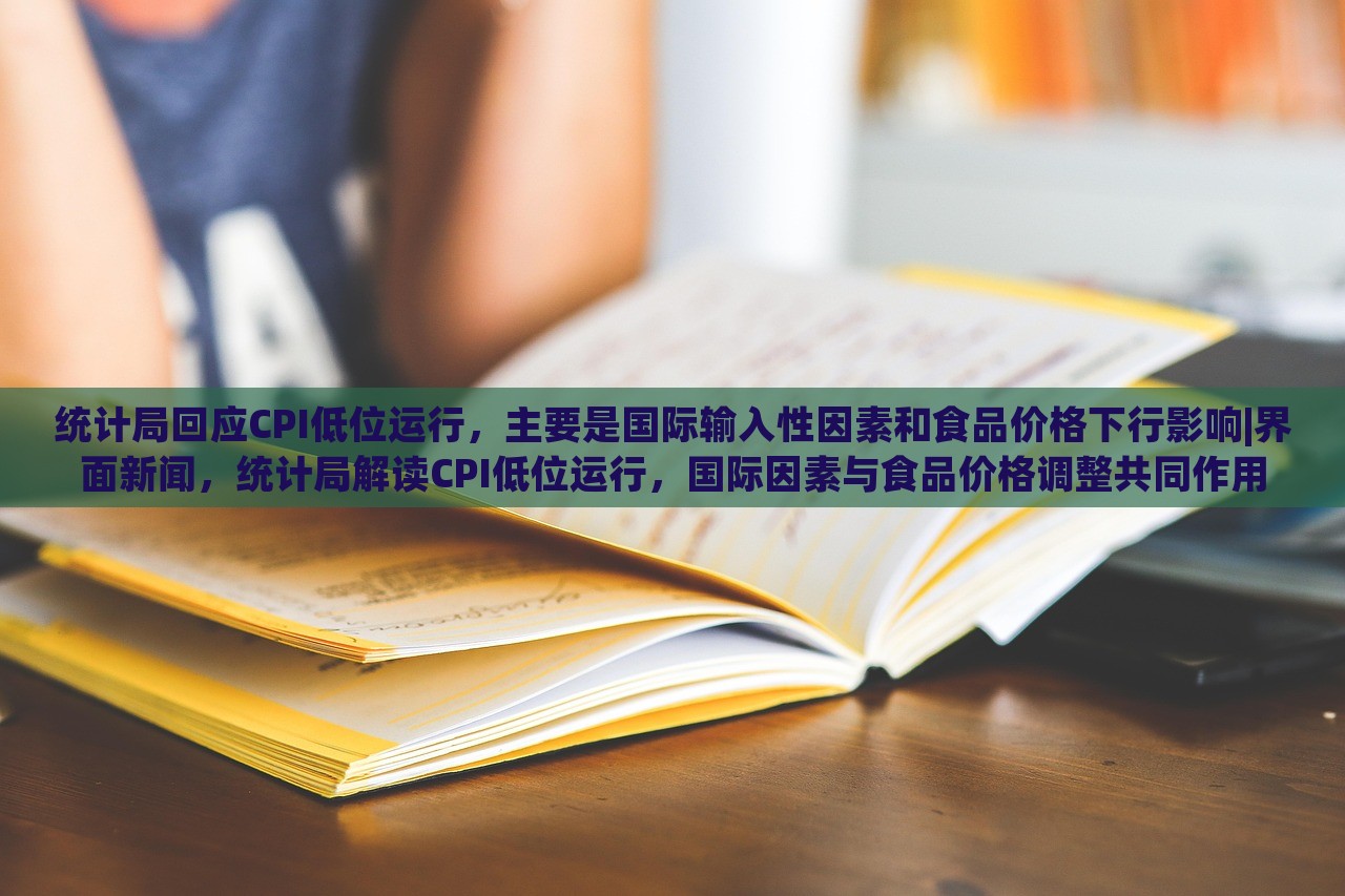 统计局回应CPI低位运行，主要是国际输入性因素和食品价格下行影响|界面新闻，统计局解读CPI低位运行，国际因素与食品价格调整共同作用
