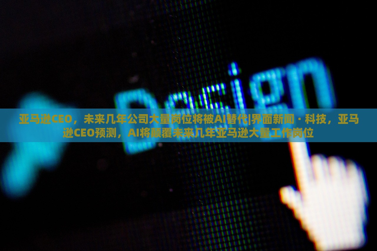 亚马逊CEO，未来几年公司大量岗位将被AI替代|界面新闻 · 科技，亚马逊CEO预测，AI将颠覆未来几年亚马逊大量工作岗位