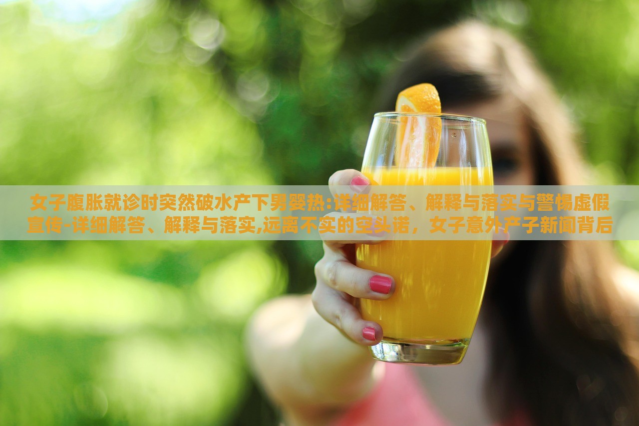 女子腹胀就诊时突然破水产下男婴热:详细解答、解释与落实与警惕虚假宣传-详细解答、解释与落实,远离不实的空头诺，女子意外产子新闻背后的真相与警示，揭秘虚假宣传背后的风险