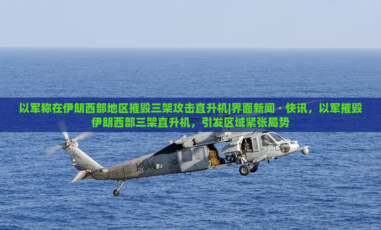以军称在伊朗西部地区摧毁三架攻击直升机|界面新闻 · 快讯，以军摧毁伊朗西部三架直升机，引发区域紧张局势