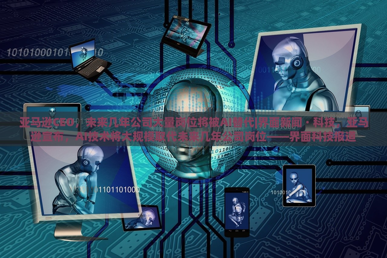 亚马逊CEO，未来几年公司大量岗位将被AI替代|界面新闻 · 科技，亚马逊宣布，AI技术将大规模取代未来几年公司岗位——界面科技报道