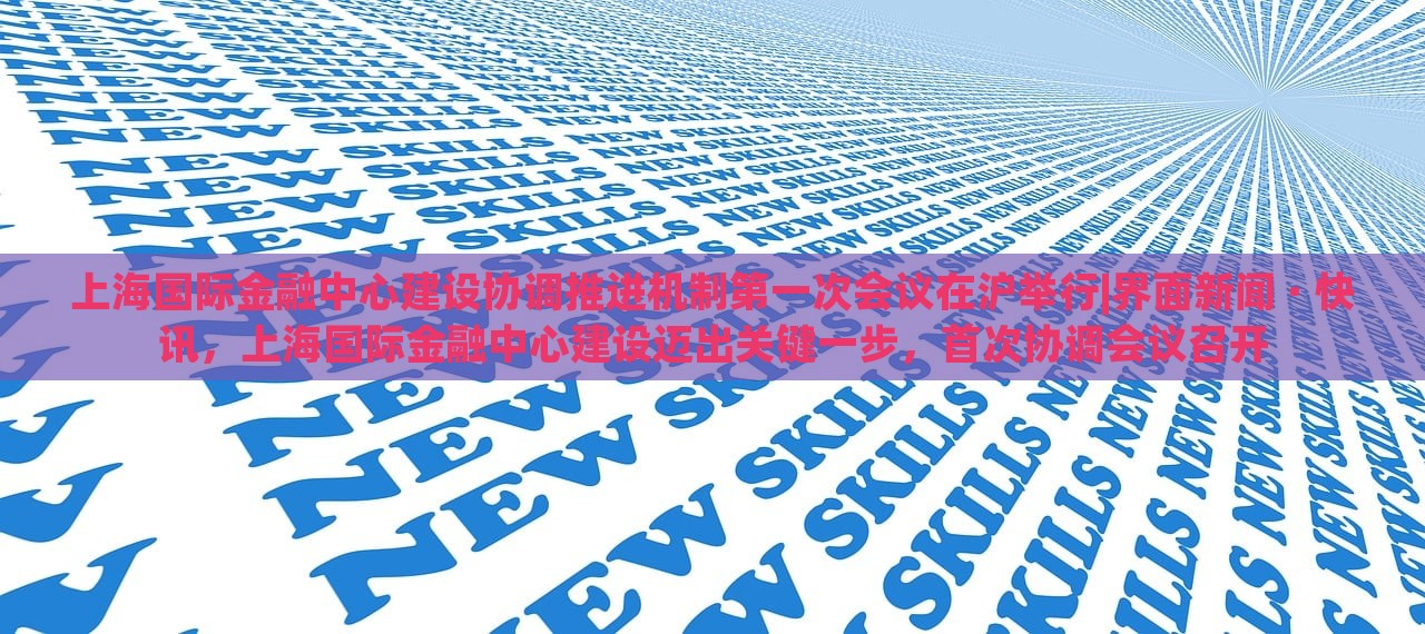 上海国际金融中心建设协调推进机制第一次会议在沪举行|界面新闻 · 快讯，上海国际金融中心建设迈出关键一步，首次协调会议召开