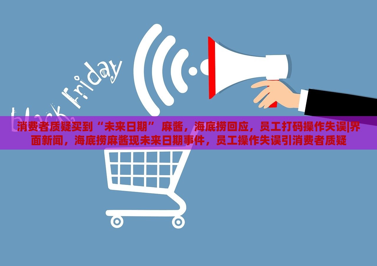消费者质疑买到“未来日期” 麻酱，海底捞回应，员工打码操作失误|界面新闻，海底捞麻酱现未来日期事件，员工操作失误引消费者质疑