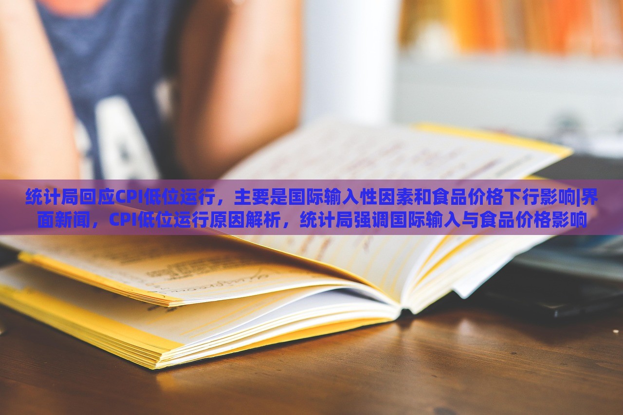 统计局回应CPI低位运行，主要是国际输入性因素和食品价格下行影响|界面新闻，CPI低位运行原因解析，统计局强调国际输入与食品价格影响