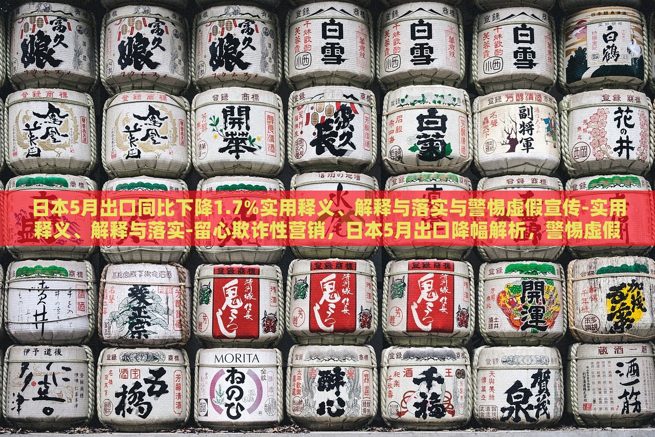 日本5月出口同比下降1.7%实用释义、解释与落实与警惕虚假宣传-实用释义、解释与落实-留心欺诈性营销，日本5月出口降幅解析，警惕虚假宣传与欺诈营销风险