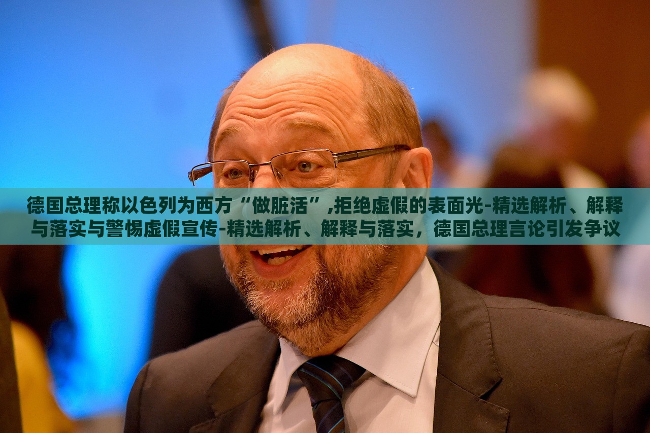 德国总理称以色列为西方“做脏活”,拒绝虚假的表面光-精选解析、解释与落实与警惕虚假宣传-精选解析、解释与落实，德国总理言论引发争议，揭秘其对以色列的批评与虚假宣传的警惕