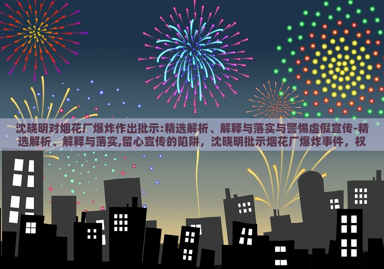 沈晓明对烟花厂爆炸作出批示:精选解析、解释与落实与警惕虚假宣传-精选解析、解释与落实,留心宣传的陷阱，沈晓明批示烟花厂爆炸事件，权威解读与防范虚假宣传攻略