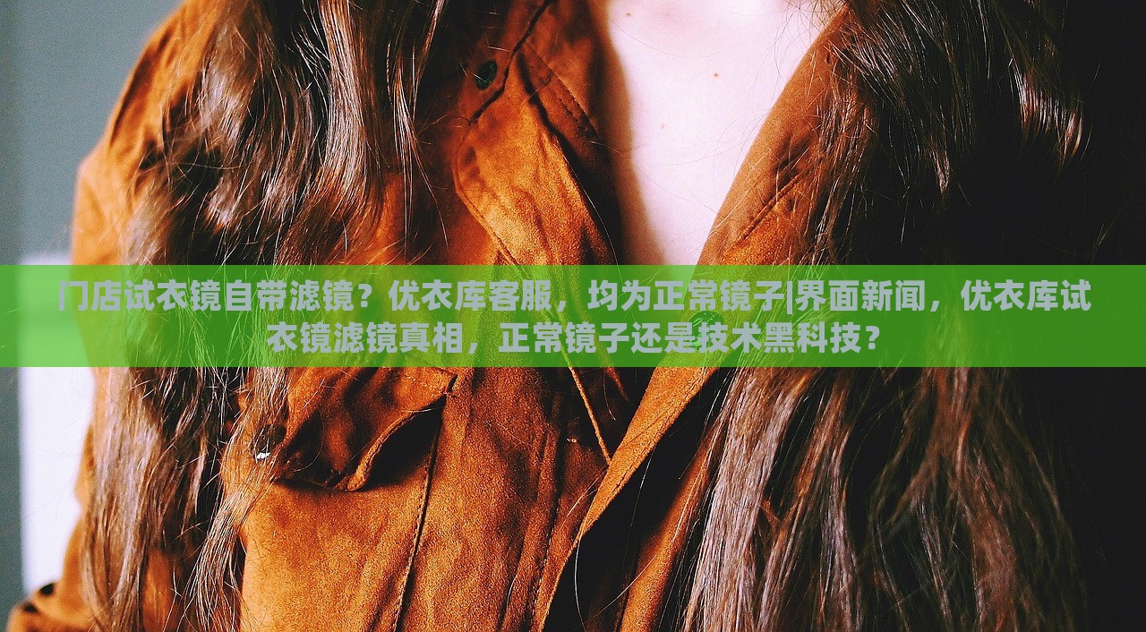 门店试衣镜自带滤镜？优衣库客服，均为正常镜子|界面新闻，优衣库试衣镜滤镜真相，正常镜子还是技术黑科技？