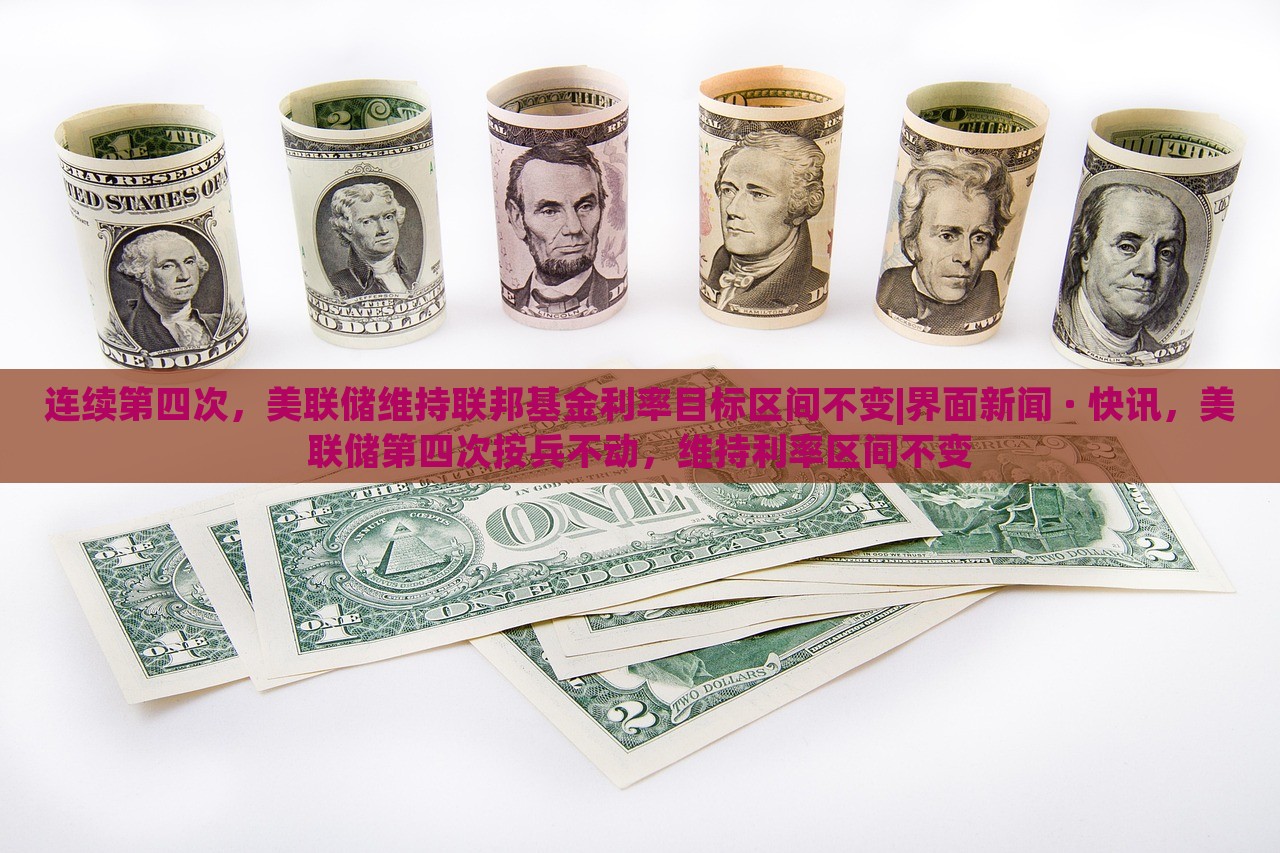 连续第四次，美联储维持联邦基金利率目标区间不变|界面新闻 · 快讯，美联储第四次按兵不动，维持利率区间不变